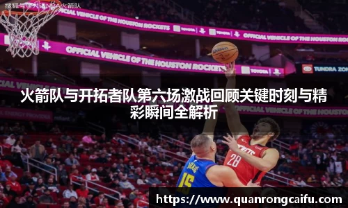 火箭队与开拓者队第六场激战回顾关键时刻与精彩瞬间全解析